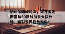 爱游戏体育-包含纳达尔巅峰对决，莱万多夫斯基与50激战加拿大队分钟，精彩发挥胜负难料！的词条
